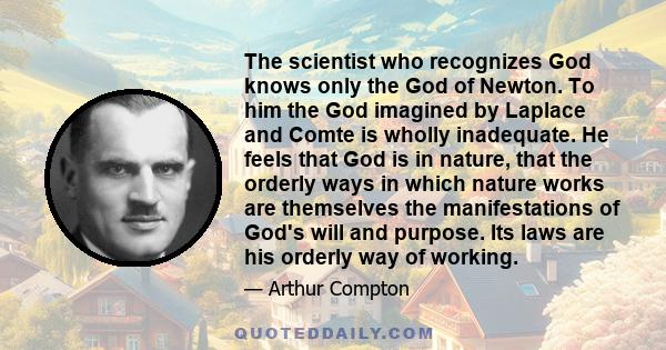 The scientist who recognizes God knows only the God of Newton. To him the God imagined by Laplace and Comte is wholly inadequate. He feels that God is in nature, that the orderly ways in which nature works are