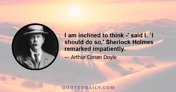 I am inclined to think -' said I. `I should do so,' Sherlock Holmes remarked impatiently.