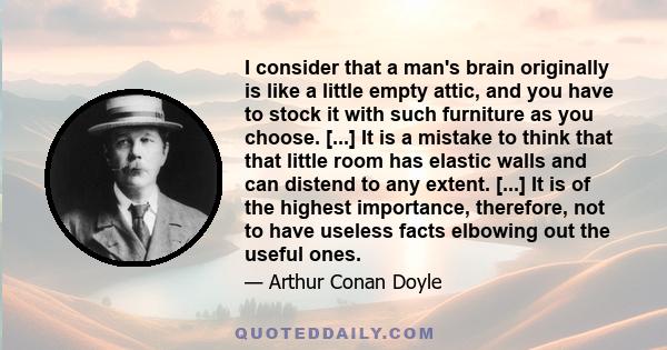 I consider that a man's brain originally is like a little empty attic, and you have to stock it with such furniture as you choose.