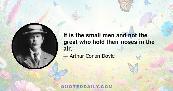 It is the small men and not the great who hold their noses in the air.