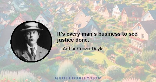 It’s every man’s business to see justice done.