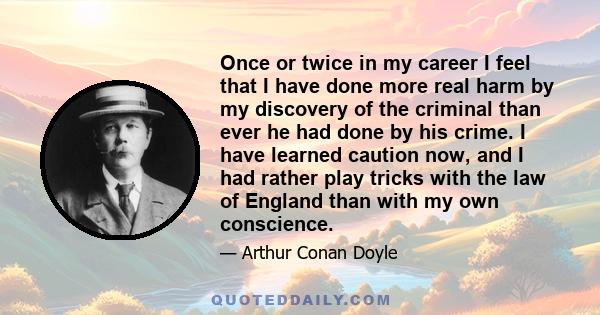 Once or twice in my career I feel that I have done more real harm by my discovery of the criminal than ever he had done by his crime. I have learned caution now, and I had rather play tricks with the law of England than
