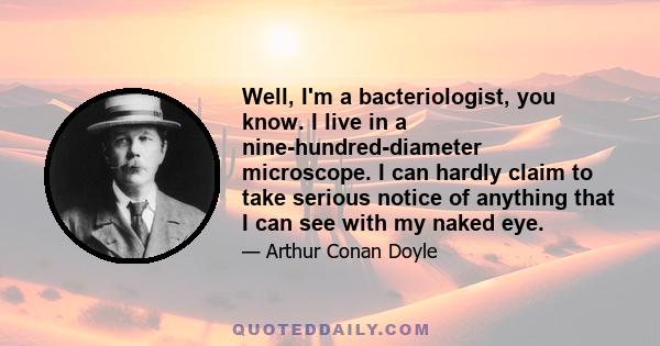 Well, I'm a bacteriologist, you know. I live in a nine-hundred-diameter microscope. I can hardly claim to take serious notice of anything that I can see with my naked eye.
