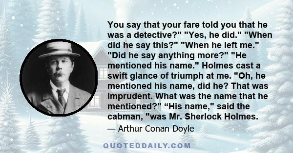 You say that your fare told you that he was a detective? Yes, he did. When did he say this? When he left me. Did he say anything more? He mentioned his name. Holmes cast a swift glance of triumph at me. Oh, he mentioned