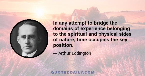 In any attempt to bridge the domains of experience belonging to the spiritual and physical sides of nature, time occupies the key position.