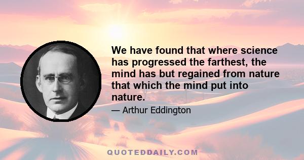 We have found that where science has progressed the farthest, the mind has but regained from nature that which the mind put into nature.