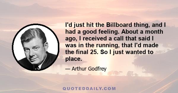 I'd just hit the Billboard thing, and I had a good feeling. About a month ago, I received a call that said I was in the running, that I'd made the final 25. So I just wanted to place.