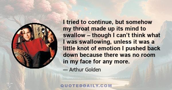 I tried to continue, but somehow my throat made up its mind to swallow – though I can’t think what I was swallowing, unless it was a little knot of emotion I pushed back down because there was no room in my face for any