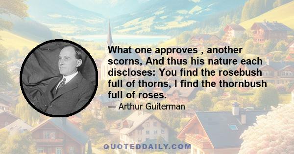 What one approves , another scorns, And thus his nature each discloses: You find the rosebush full of thorns, I find the thornbush full of roses.