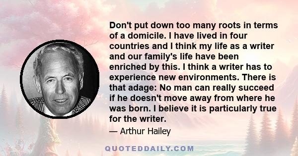 Don't put down too many roots in terms of a domicile. I have lived in four countries and I think my life as a writer and our family's life have been enriched by this. I think a writer has to experience new environments.