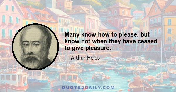 Many know how to please, but know not when they have ceased to give pleasure.