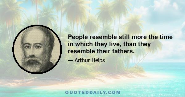 People resemble still more the time in which they live, than they resemble their fathers.