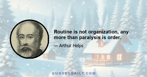 Routine is not organization, any more than paralysis is order.