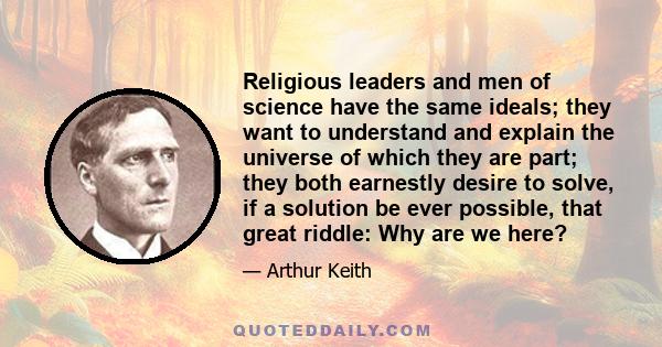 Religious leaders and men of science have the same ideals; they want to understand and explain the universe of which they are part; they both earnestly desire to solve, if a solution be ever possible, that great riddle: