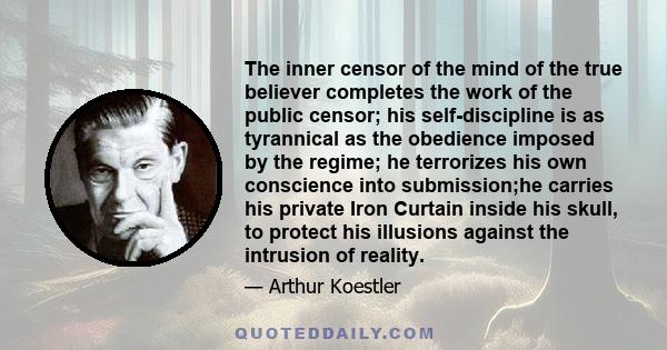 The inner censor of the mind of the true believer completes the work of the public censor; his self-discipline is as tyrannical as the obedience imposed by the regime; he terrorizes his own conscience into submission;he
