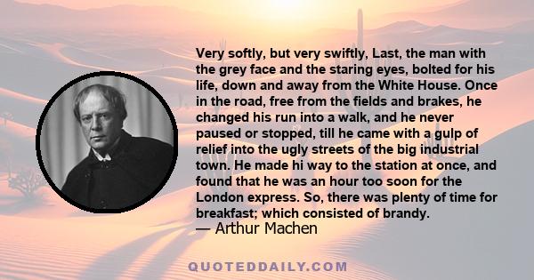 Very softly, but very swiftly, Last, the man with the grey face and the staring eyes, bolted for his life, down and away from the White House. Once in the road, free from the fields and brakes, he changed his run into a