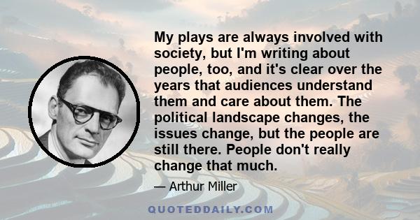 My plays are always involved with society, but I'm writing about people, too, and it's clear over the years that audiences understand them and care about them. The political landscape changes, the issues change, but the