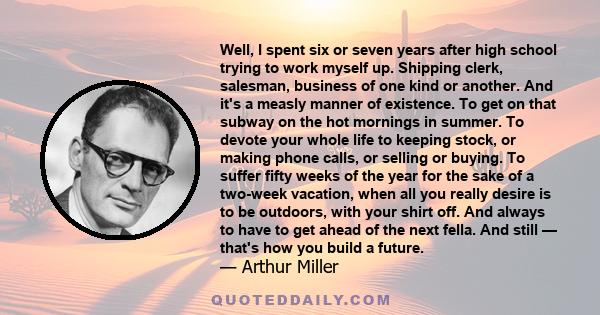 Well, I spent six or seven years after high school trying to work myself up. Shipping clerk, salesman, business of one kind or another. And it's a measly manner of existence. To get on that subway on the hot mornings in