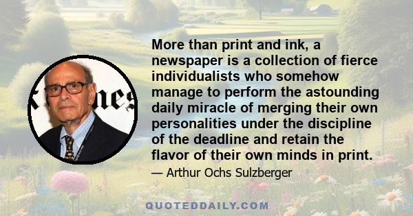 More than print and ink, a newspaper is a collection of fierce individualists who somehow manage to perform the astounding daily miracle of merging their own personalities under the discipline of the deadline and retain