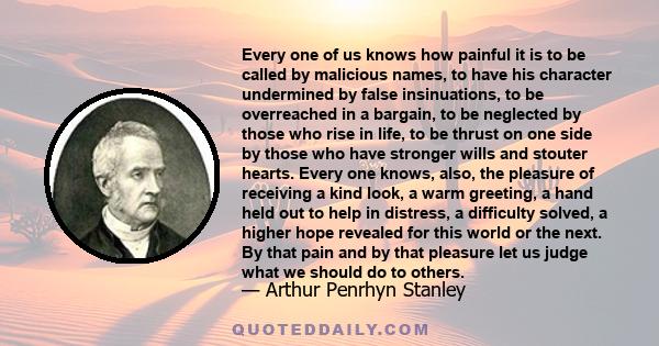 Every one of us knows how painful it is to be called by malicious names, to have his character undermined by false insinuations, to be overreached in a bargain, to be neglected by those who rise in life, to be thrust on