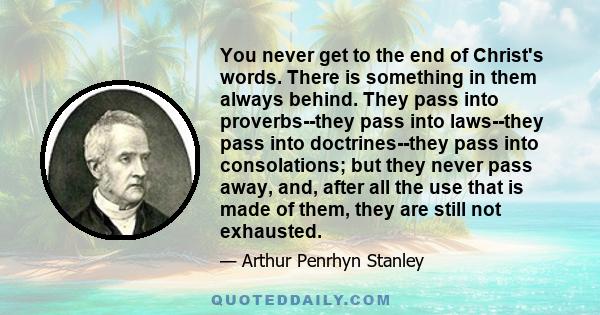 You never get to the end of Christ's words. There is something in them always behind. They pass into proverbs--they pass into laws--they pass into doctrines--they pass into consolations; but they never pass away, and,