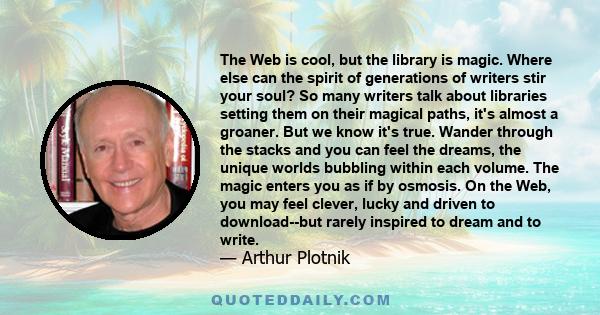The Web is cool, but the library is magic. Where else can the spirit of generations of writers stir your soul? So many writers talk about libraries setting them on their magical paths, it's almost a groaner. But we know