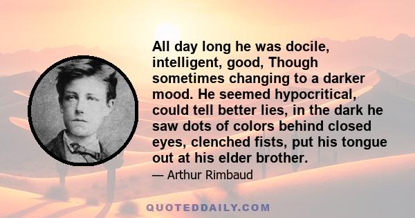 All day long he was docile, intelligent, good, Though sometimes changing to a darker mood. He seemed hypocritical, could tell better lies, in the dark he saw dots of colors behind closed eyes, clenched fists, put his
