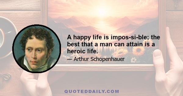 A happy life is impossible; the best that a man can attain is a heroic life.