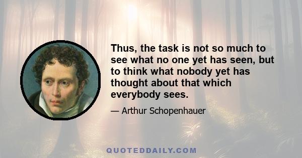 Thus, the task is not so much to see what no one yet has seen, but to think what nobody yet has thought about that which everybody sees.