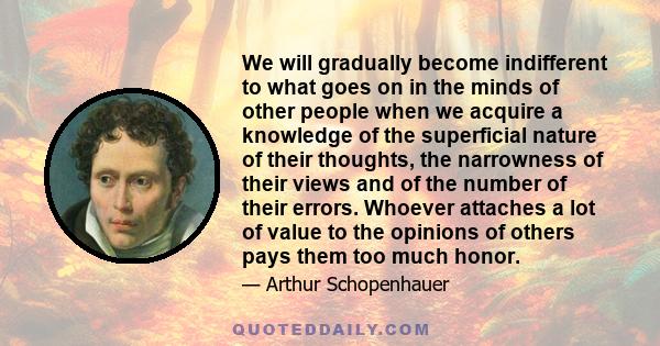We will gradually become indifferent to what goes on in the minds of other people when we acquire a knowledge of the superficial nature of their thoughts, the narrowness of their views and of the number of their errors.