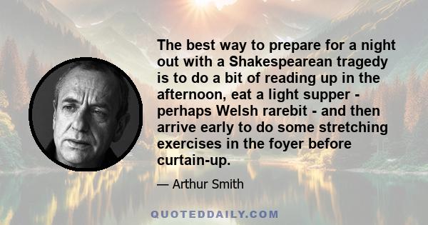 The best way to prepare for a night out with a Shakespearean tragedy is to do a bit of reading up in the afternoon, eat a light supper - perhaps Welsh rarebit - and then arrive early to do some stretching exercises in