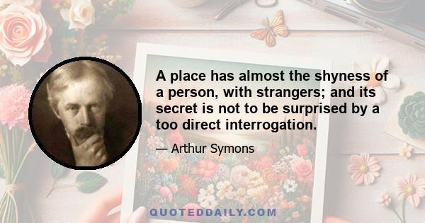 A place has almost the shyness of a person, with strangers; and its secret is not to be surprised by a too direct interrogation.