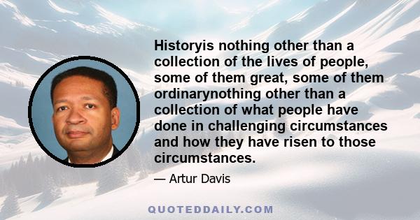 Historyis nothing other than a collection of the lives of people, some of them great, some of them ordinarynothing other than a collection of what people have done in challenging circumstances and how they have risen to