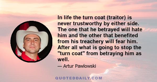 In life the turn coat (traitor) is never trustworthy by either side. The one that he betrayed will hate him and the other that benefited from his treachery will fear him. After all what is going to stop the turn coat