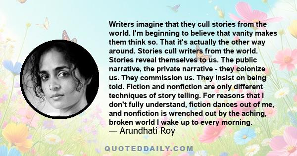 Writers imagine that they cull stories from the world. I'm beginning to believe that vanity makes them think so. That it's actually the other way around. Stories cull writers from the world. Stories reveal themselves to