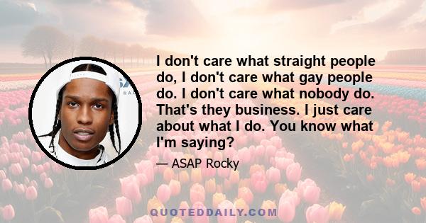 I don't care what straight people do, I don't care what gay people do. I don't care what nobody do. That's they business. I just care about what I do. You know what I'm saying?