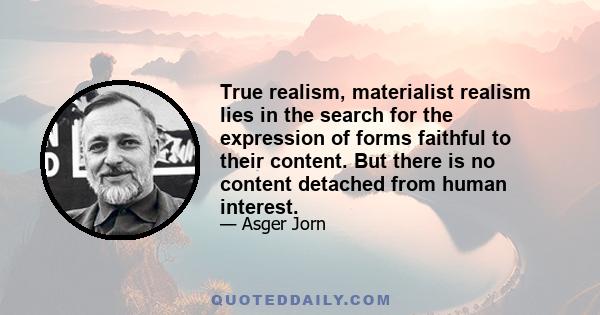 True realism, materialist realism lies in the search for the expression of forms faithful to their content. But there is no content detached from human interest.