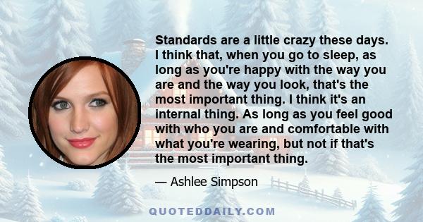 Standards are a little crazy these days. I think that, when you go to sleep, as long as you're happy with the way you are and the way you look, that's the most important thing. I think it's an internal thing. As long as