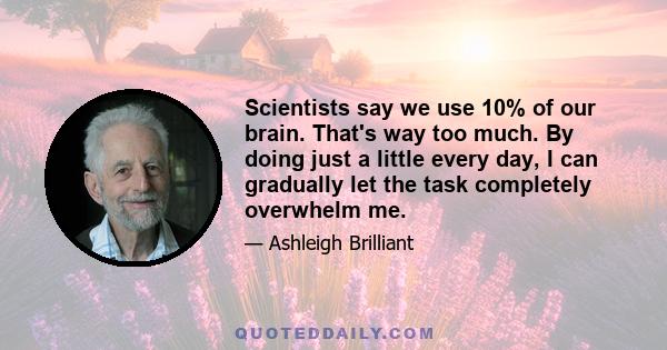 Scientists say we use 10% of our brain. That's way too much. By doing just a little every day, I can gradually let the task completely overwhelm me.