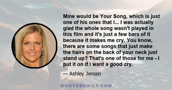 Mine would be Your Song, which is just one of his ones that I... I was actually glad the whole song wasn't played in this film and it's just a few bars of it because it makes me cry. You know, there are some songs that