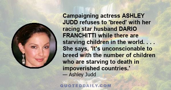 Campaigning actress ASHLEY JUDD refuses to 'breed' with her racing star husband DARIO FRANCHITTI while there are starving children in the world. . . . She says, 'It's unconscionable to breed with the number of children
