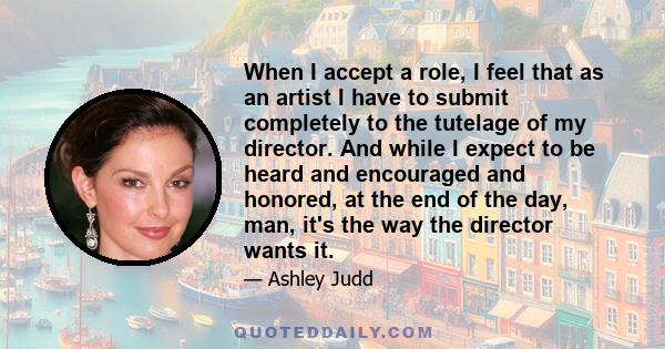 When I accept a role, I feel that as an artist I have to submit completely to the tutelage of my director. And while I expect to be heard and encouraged and honored, at the end of the day, man, it's the way the director