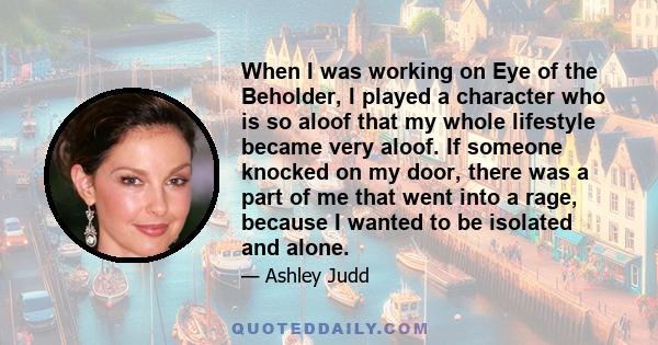 When I was working on Eye of the Beholder, I played a character who is so aloof that my whole lifestyle became very aloof. If someone knocked on my door, there was a part of me that went into a rage, because I wanted to