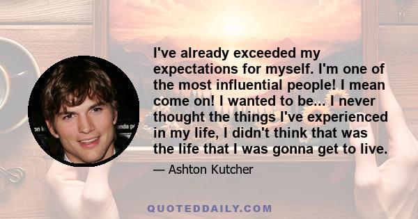 I've already exceeded my expectations for myself. I'm one of the most influential people! I mean come on! I wanted to be... I never thought the things I've experienced in my life, I didn't think that was the life that I