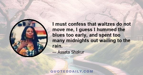 I must confess that waltzes do not move me, I guess I hummed the blues too early, and spent too many midnights out wailing to the rain.