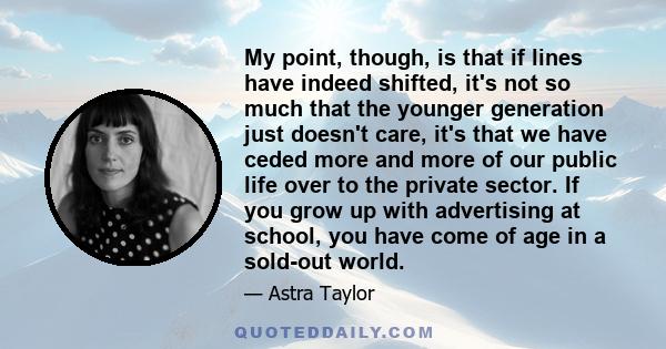 My point, though, is that if lines have indeed shifted, it's not so much that the younger generation just doesn't care, it's that we have ceded more and more of our public life over to the private sector. If you grow up