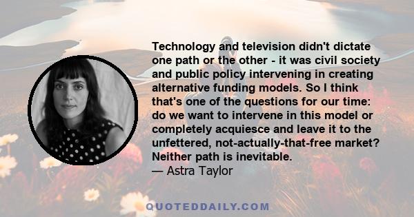 Technology and television didn't dictate one path or the other - it was civil society and public policy intervening in creating alternative funding models. So I think that's one of the questions for our time: do we want