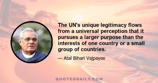 The UN's unique legitimacy flows from a universal perception that it pursues a larger purpose than the interests of one country or a small group of countries.
