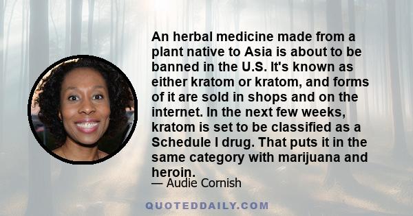 An herbal medicine made from a plant native to Asia is about to be banned in the U.S. It's known as either kratom or kratom, and forms of it are sold in shops and on the internet. In the next few weeks, kratom is set to