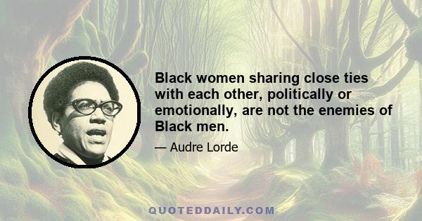 Black women sharing close ties with each other, politically or emotionally, are not the enemies of Black men.